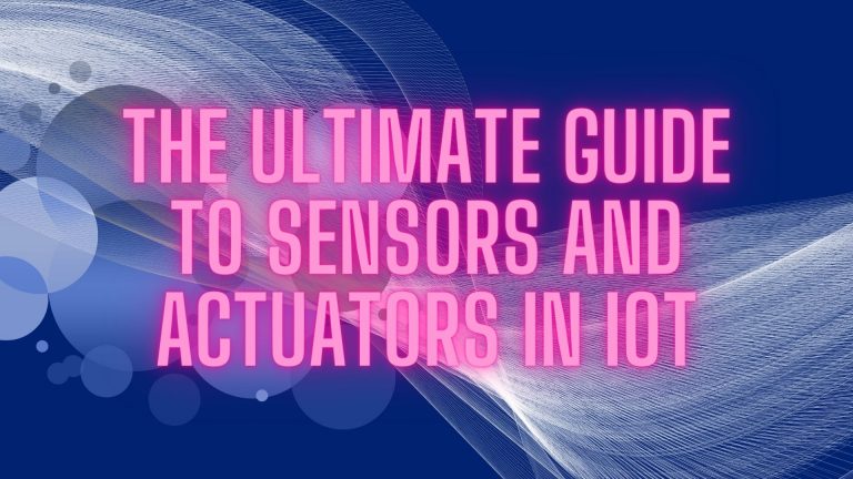 The Ultimate Guide to Sensors and Actuators in IoT